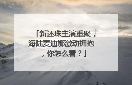 新还珠主演重聚,海陆麦迪娜激动拥抱,你怎么看?