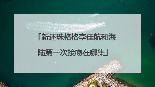新还珠格格李佳航和海陆第一次接吻在哪集
