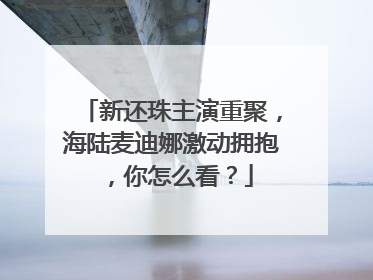新还珠主演重聚，海陆麦迪娜激动拥抱，你怎么看？