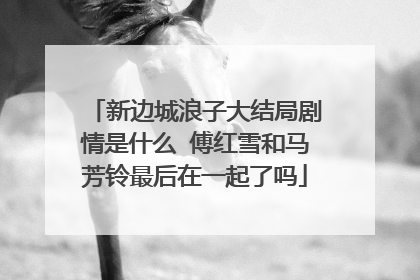 新边城浪子大结局剧情是什么 傅红雪和马芳铃最后在一起了吗