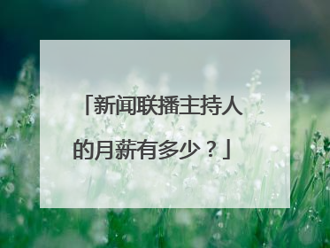 新闻联播主持人的月薪有多少?