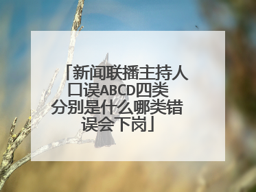 新闻联播主持人口误ABCD四类分别是什么哪类错误会下岗