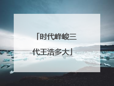 时代峰峻三代王浩多大