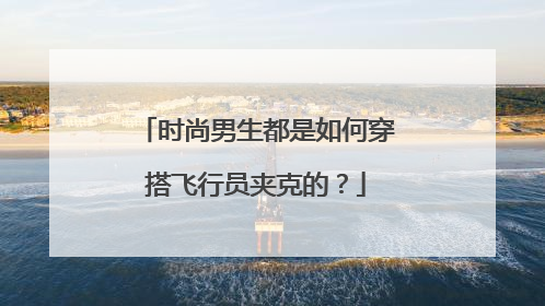 时尚男生都是如何穿搭飞行员夹克的？