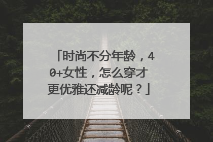 时尚不分年龄，40+女性，怎么穿才更优雅还减龄呢？
