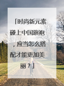 时尚新元素碰上中国旗袍，应当怎么搭配才能更加美丽？