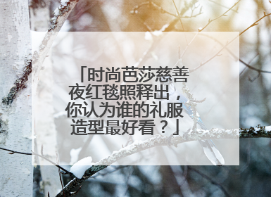 时尚芭莎慈善夜红毯照释出，你认为谁的礼服造型最好看？