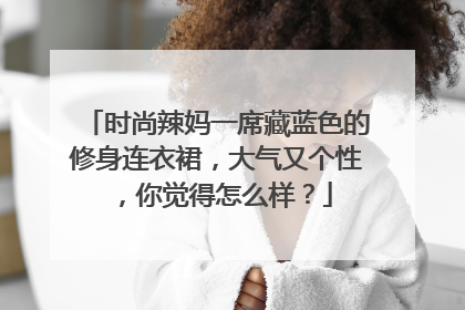 时尚辣妈一席藏蓝色的修身连衣裙，大气又个性，你觉得怎么样？