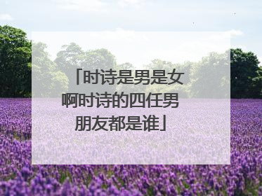 时诗是男是女啊时诗的四任男朋友都是谁