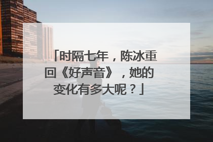 时隔七年,陈冰重回《好声音》,她的变化有多大呢?