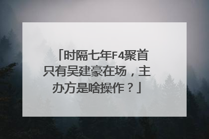 时隔七年F4聚首只有吴建豪在场，主办方是啥操作？