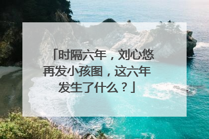 时隔六年，刘心悠再发小孩图，这六年发生了什么？