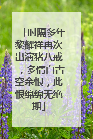 时隔多年黎耀祥再次出演猪八戒，多情自古空余恨，此恨绵绵无绝期