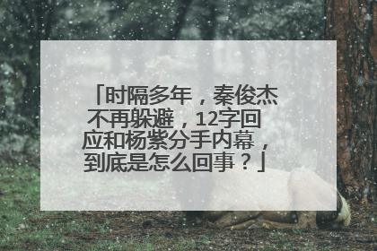 时隔多年，秦俊杰不再躲避，12字回应和杨紫分手内幕，到底是怎么回事？