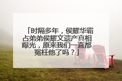 时隔多年，侯耀华霸占弟弟侯耀文遗产真相曝光，原来我们一直都冤枉他了吗？