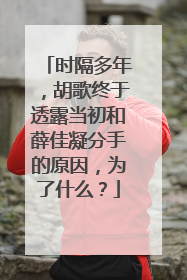 时隔多年，胡歌终于透露当初和薛佳凝分手的原因，为了什么？