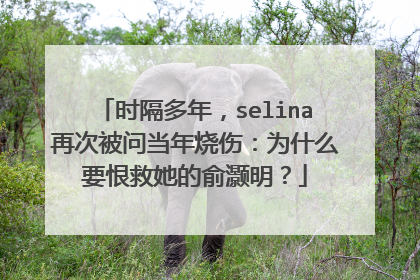 时隔多年,selina再次被问当年烧伤:为什么要恨救她的俞灏明?