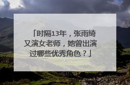 时隔13年，张雨绮又演女老师，她曾出演过哪些优秀角色？