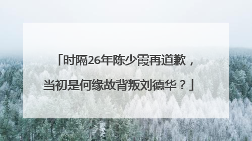 时隔26年陈少霞再道歉,当初是何缘故背叛刘德华?