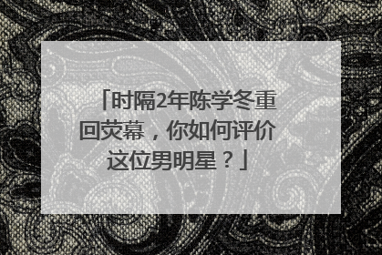时隔2年陈学冬重回荧幕，你如何评价这位男明星？