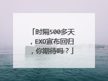 时隔500多天,EXO宣布回归,你期待吗?