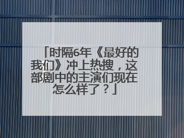 时隔6年《最好的我们》冲上热搜，这部剧中的主演们现在怎么样了？