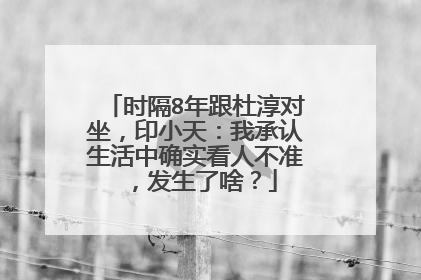 时隔8年跟杜淳对坐，印小天：我承认生活中确实看人不准，发生了啥？