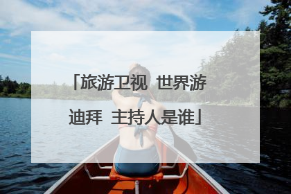 旅游卫视 世界游 迪拜 主持人是谁