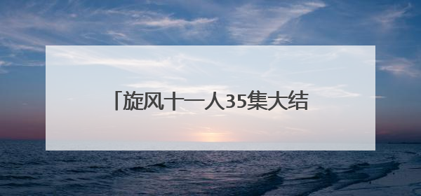 旋风十一人35集大结局为什么被删了 一共多少集28集是结局吗