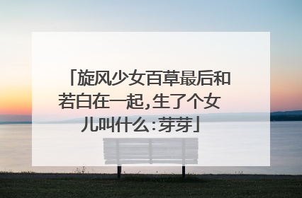 旋风少女百草最后和若白在一起,生了个女儿叫什么:芽芽
