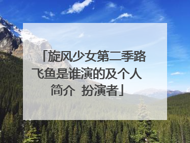 旋风少女第二季路飞鱼是谁演的及个人简介 扮演者