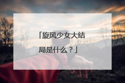 旋风少女大结局是什么？