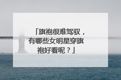 旗袍很难驾驭，有哪些女明星穿旗袍好看呢？