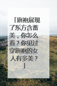 旗袍展现了东方含蓄美,你怎么看?你见过穿旗袍的女人有多美?