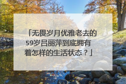 无畏岁月优雅老去的59岁吕丽萍到底拥有着怎样的生活状态？
