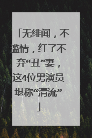 无绯闻，不滥情，红了不弃“丑”妻，这4位男演员堪称“清流”