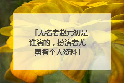 无名者赵元初是谁演的,扮演者尤勇智个人资料