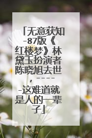 无意获知-87版《红楼梦》林黛玉扮演者陈晓旭去世，-----这难道就是人的一辈子