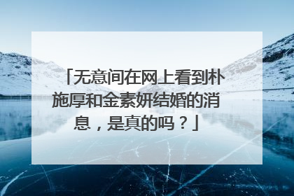 无意间在网上看到朴施厚和金素妍结婚的消息，是真的吗？