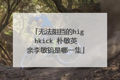 无法阻挡的highkick 朴敏英亲李敏镐是哪一集