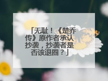 无耻!《楚乔传》原作者承认抄袭,抄袭者是否该退圈?