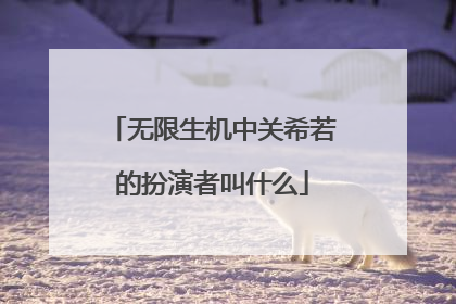 无限生机中关希若的扮演者叫什么