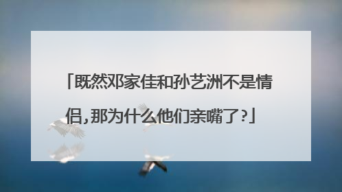 既然邓家佳和孙艺洲不是情侣,那为什么他们亲嘴了?