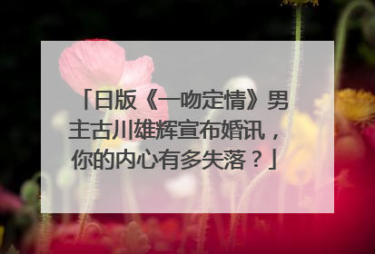 日版《一吻定情》男主古川雄辉宣布婚讯,你的内心有多失落?