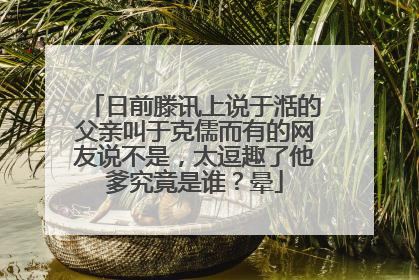 日前滕讯上说于湉的父亲叫于克儒而有的网友说不是，太逗趣了他爹究竟是谁？晕
