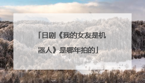 日剧《我的女友是机器人》是哪年拍的