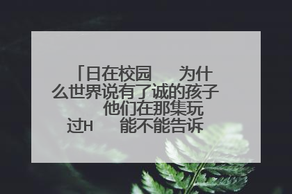 日在校园 为什么世界说有了诚的孩子 他们在那集玩过H 能不能告诉我是那集啊???