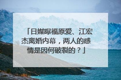 日媒曝福原爱、江宏杰离婚内幕，两人的感情是因何破裂的？