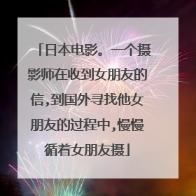 日本电影。一个摄影师在收到女朋友的信,到国外寻找他女朋友的过程中,慢慢循着女朋友摄