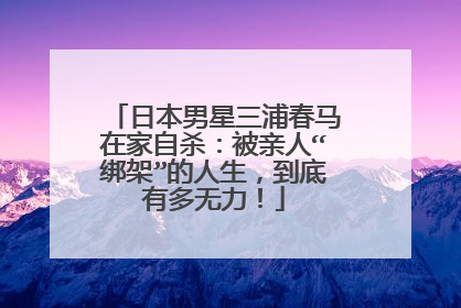 日本男星三浦春马在家自杀:被亲人“绑架”的人生,到底有多无力!